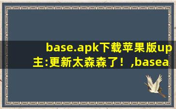 base.apk下载苹果版up主:更新太森森了！,baseapk1电脑版下载