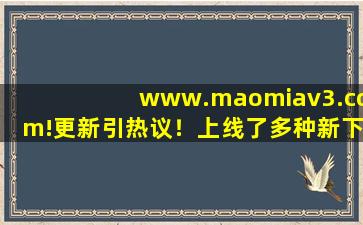 www.maomiav3.com!更新引热议！上线了多种新下载！